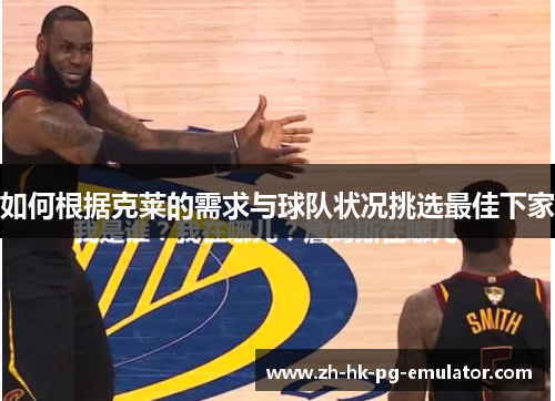 如何根据克莱的需求与球队状况挑选最佳下家