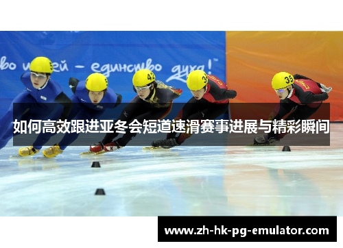 如何高效跟进亚冬会短道速滑赛事进展与精彩瞬间
