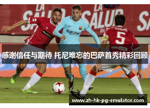 感谢信任与期待 托尼难忘的巴萨首秀精彩回顾