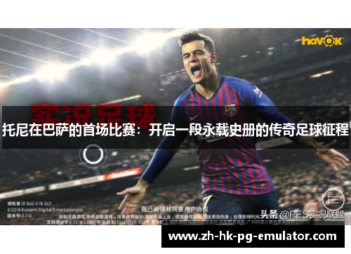 托尼在巴萨的首场比赛：开启一段永载史册的传奇足球征程