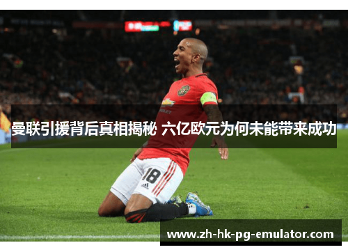 曼联引援背后真相揭秘 六亿欧元为何未能带来成功