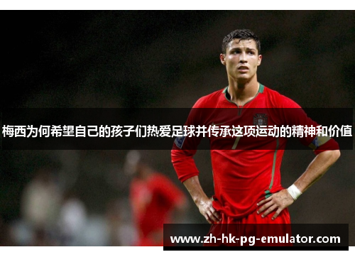 梅西为何希望自己的孩子们热爱足球并传承这项运动的精神和价值