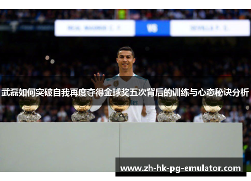 武磊如何突破自我再度夺得金球奖五次背后的训练与心态秘诀分析