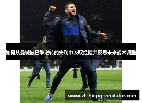 如何从曼城被巴黎逆转的失利中汲取经验并反思未来战术调整