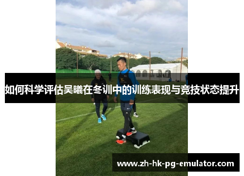 如何科学评估吴曦在冬训中的训练表现与竞技状态提升
