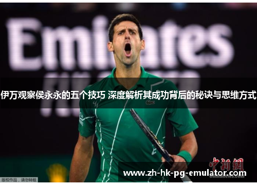 伊万观察侯永永的五个技巧 深度解析其成功背后的秘诀与思维方式