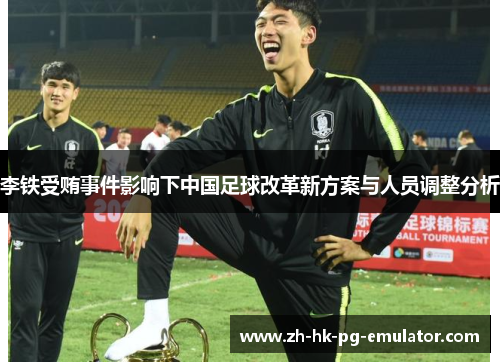 李铁受贿事件影响下中国足球改革新方案与人员调整分析