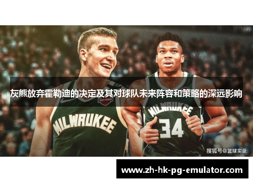 灰熊放弃霍勒迪的决定及其对球队未来阵容和策略的深远影响