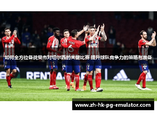 如何全方位备战曼市对切尔西的关键比赛 提升球队竞争力的策略与准备
