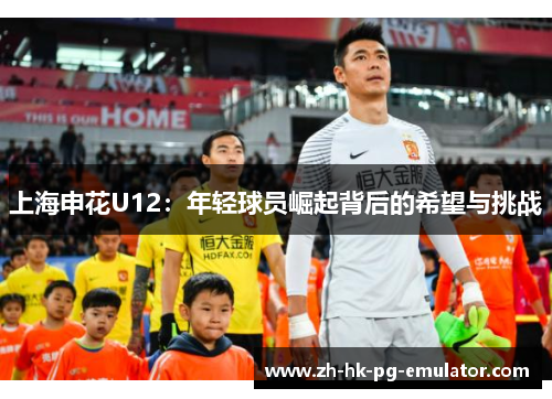 上海申花U12：年轻球员崛起背后的希望与挑战