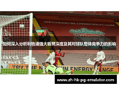 如何深入分析利物浦强大板凳深度及其对球队整体竞争力的影响