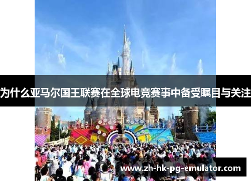 为什么亚马尔国王联赛在全球电竞赛事中备受瞩目与关注