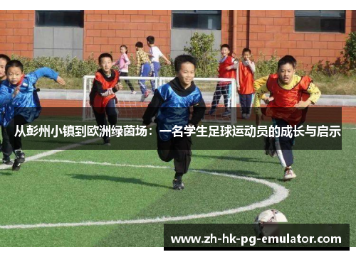 从彭州小镇到欧洲绿茵场：一名学生足球运动员的成长与启示