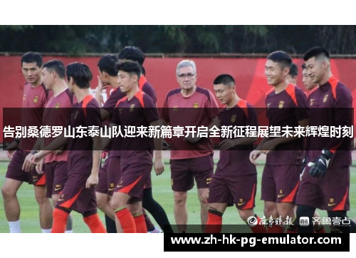 告别桑德罗山东泰山队迎来新篇章开启全新征程展望未来辉煌时刻