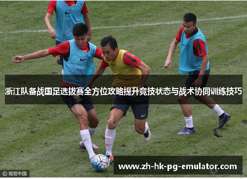 浙江队备战国足选拔赛全方位攻略提升竞技状态与战术协同训练技巧