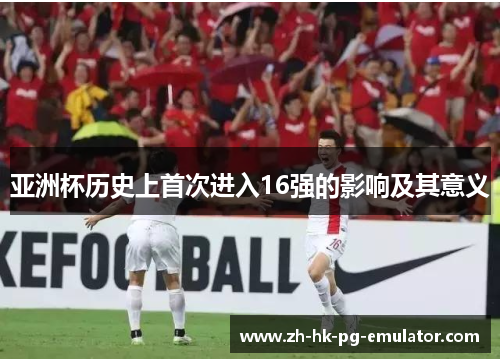 亚洲杯历史上首次进入16强的影响及其意义