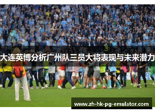 大连英博分析广州队三员大将表现与未来潜力