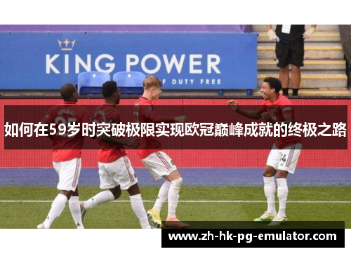 如何在59岁时突破极限实现欧冠巅峰成就的终极之路