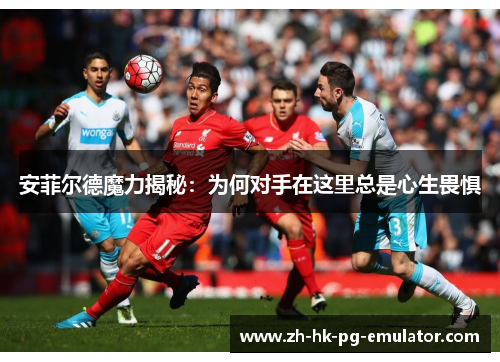 安菲尔德魔力揭秘：为何对手在这里总是心生畏惧