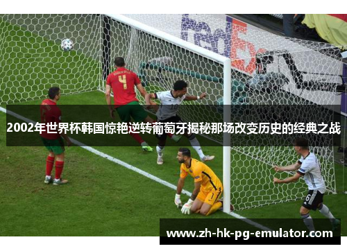 2002年世界杯韩国惊艳逆转葡萄牙揭秘那场改变历史的经典之战