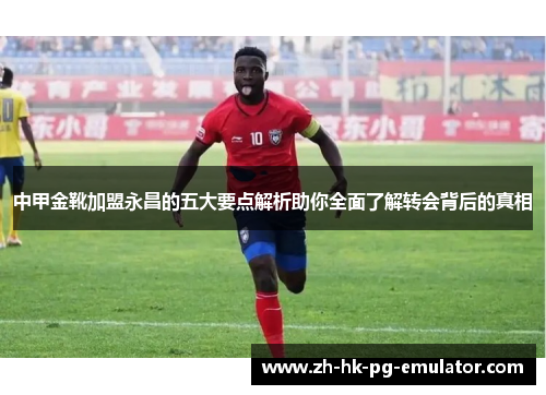 中甲金靴加盟永昌的五大要点解析助你全面了解转会背后的真相