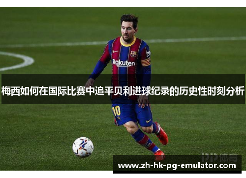梅西如何在国际比赛中追平贝利进球纪录的历史性时刻分析