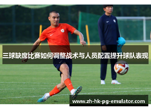 三球缺席比赛如何调整战术与人员配置提升球队表现
