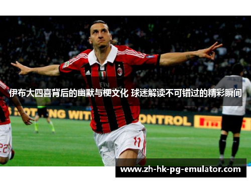 伊布大四喜背后的幽默与梗文化 球迷解读不可错过的精彩瞬间