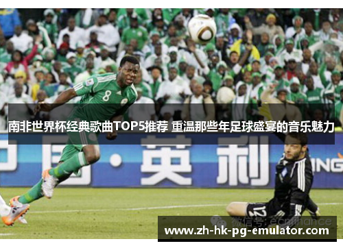 南非世界杯经典歌曲TOP5推荐 重温那些年足球盛宴的音乐魅力