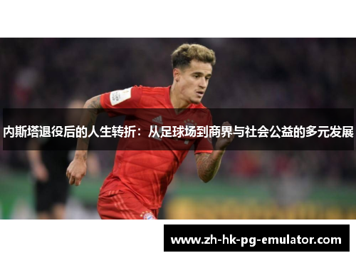 内斯塔退役后的人生转折：从足球场到商界与社会公益的多元发展