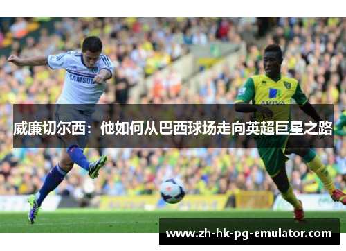 威廉切尔西：他如何从巴西球场走向英超巨星之路