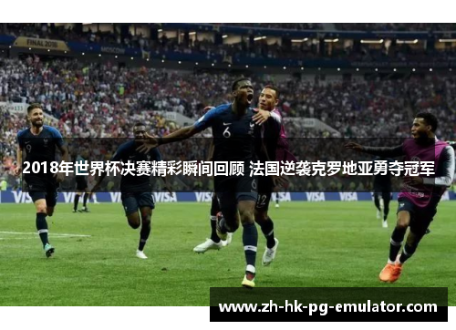 2018年世界杯决赛精彩瞬间回顾 法国逆袭克罗地亚勇夺冠军