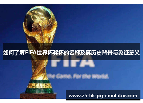 如何了解FIFA世界杯奖杯的名称及其历史背景与象征意义