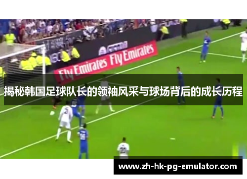 揭秘韩国足球队长的领袖风采与球场背后的成长历程