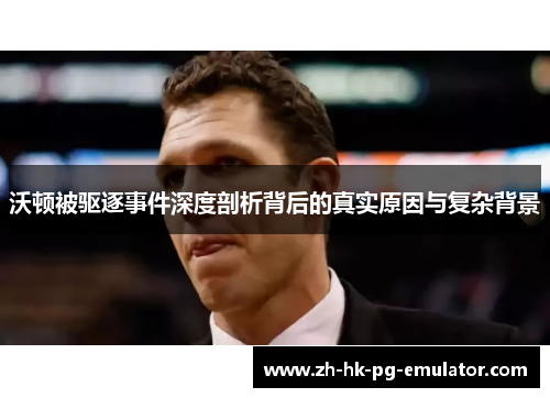 沃顿被驱逐事件深度剖析背后的真实原因与复杂背景