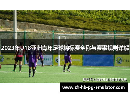 2023年U18亚洲青年足球锦标赛全称与赛事规则详解