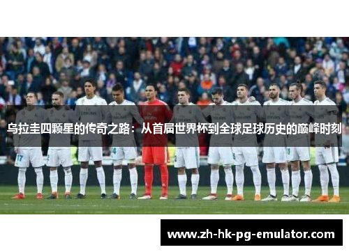 乌拉圭四颗星的传奇之路：从首届世界杯到全球足球历史的巅峰时刻