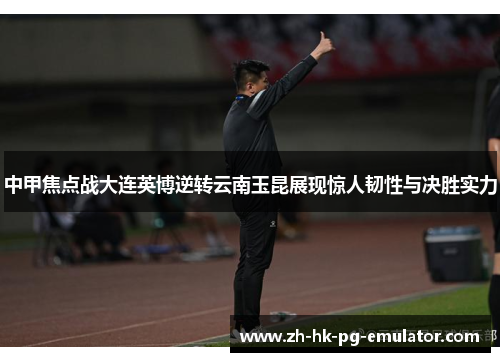 中甲焦点战大连英博逆转云南玉昆展现惊人韧性与决胜实力