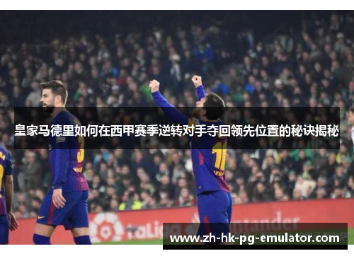 皇家马德里如何在西甲赛季逆转对手夺回领先位置的秘诀揭秘
