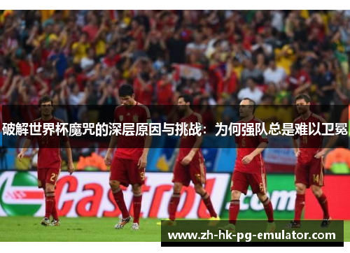 破解世界杯魔咒的深层原因与挑战：为何强队总是难以卫冕