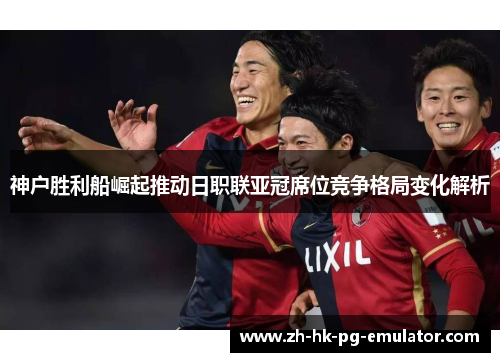 神户胜利船崛起推动日职联亚冠席位竞争格局变化解析