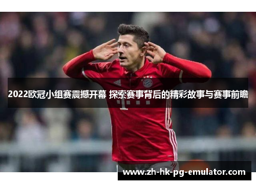 2022欧冠小组赛震撼开幕 探索赛事背后的精彩故事与赛事前瞻