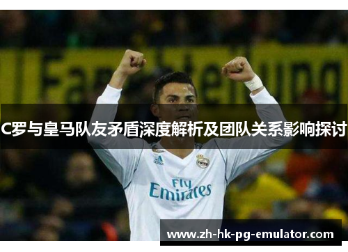 C罗与皇马队友矛盾深度解析及团队关系影响探讨