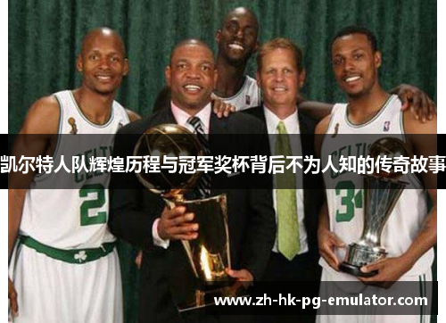 凯尔特人队辉煌历程与冠军奖杯背后不为人知的传奇故事