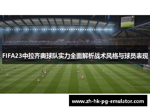 FIFA23中拉齐奥球队实力全面解析战术风格与球员表现