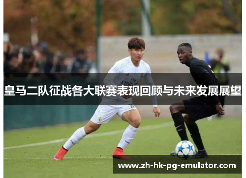 皇马二队征战各大联赛表现回顾与未来发展展望