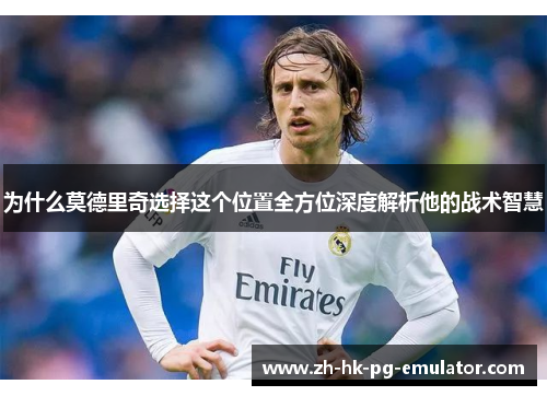 为什么莫德里奇选择这个位置全方位深度解析他的战术智慧