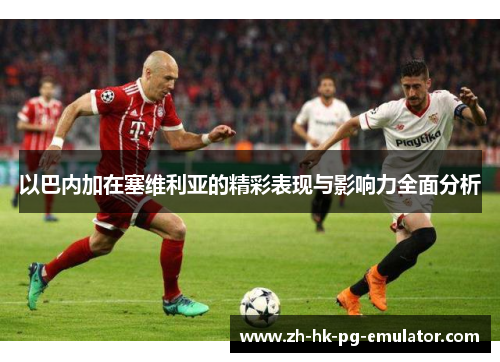 以巴内加在塞维利亚的精彩表现与影响力全面分析