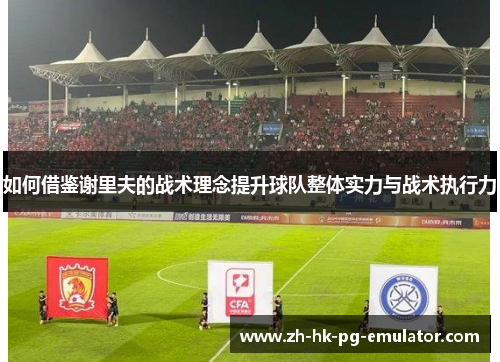 如何借鉴谢里夫的战术理念提升球队整体实力与战术执行力