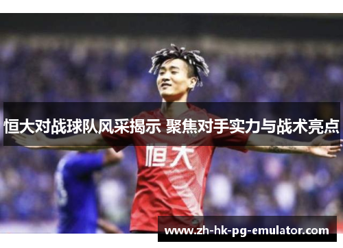 恒大对战球队风采揭示 聚焦对手实力与战术亮点